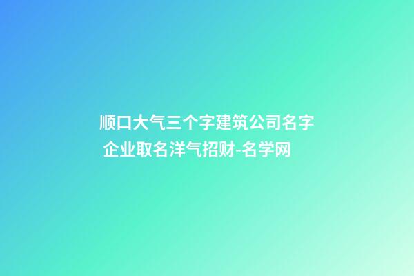 顺口大气三个字建筑公司名字 企业取名洋气招财-名学网-第1张-公司起名-玄机派